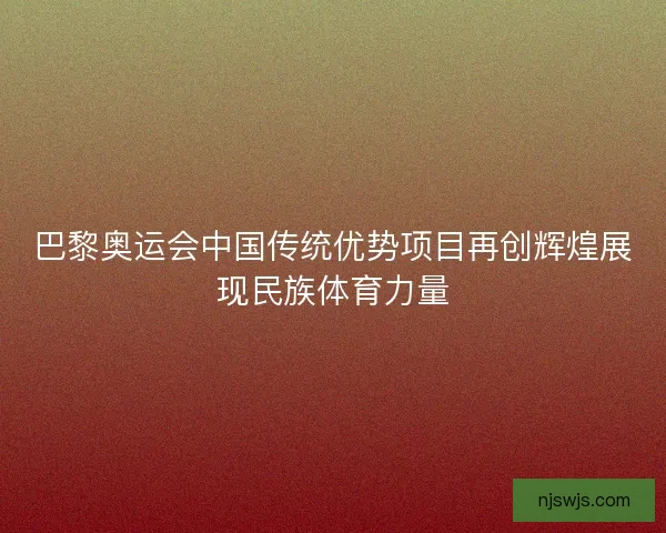 巴黎奥运会中国传统优势项目再创辉煌展现民族体育力量