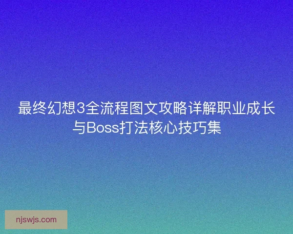 最终幻想3全流程图文攻略详解职业成长与Boss打法核心技巧集