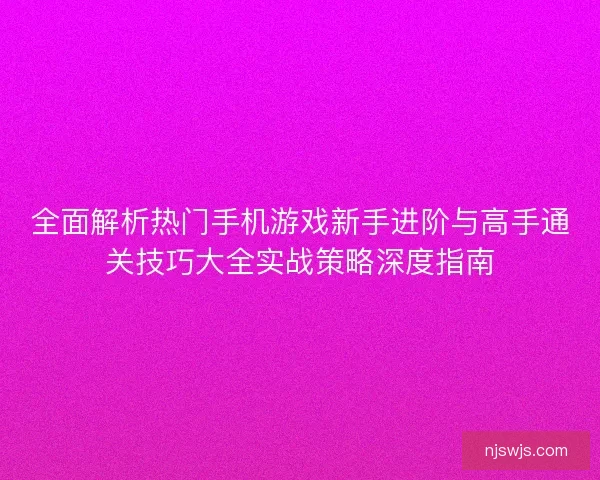 全面解析热门手机游戏新手进阶与高手通关技巧大全实战策略深度指南 全面解析热门手机游戏新手进阶与高手通关技巧大全实战策略深度指南