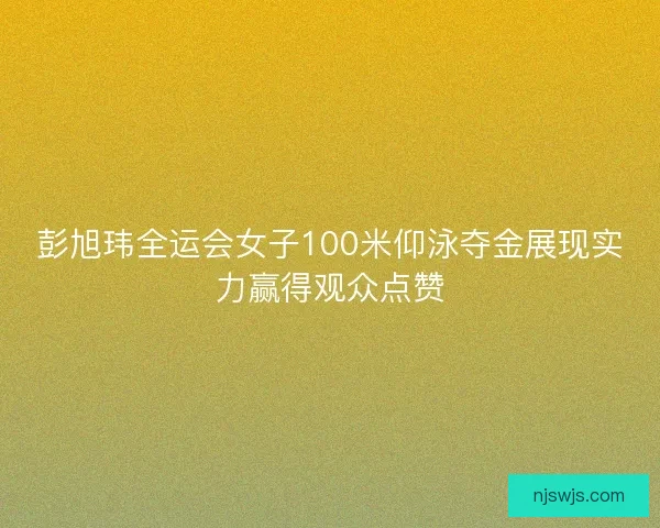 彭旭玮全运会女子100米仰泳夺金展现实力赢得观众点赞 彭旭玮全运会女子100米仰泳夺金展现实力赢得观众点赞