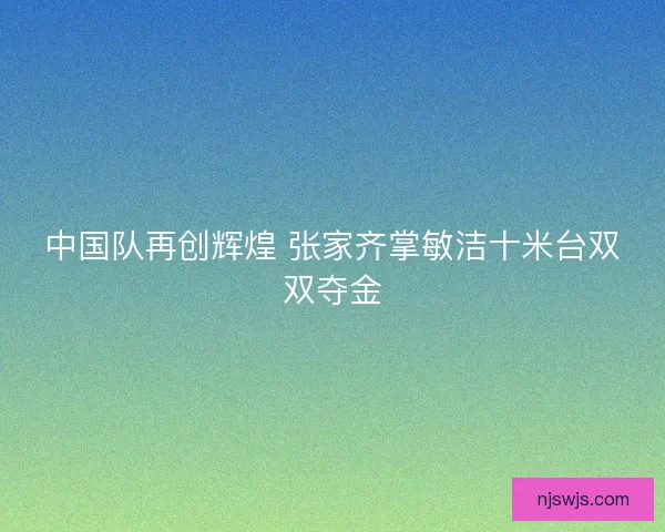 中国队再创辉煌 张家齐掌敏洁十米台双双夺金