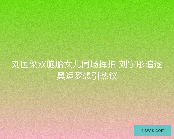 刘国梁双胞胎女儿同场挥拍 刘宇彤追逐奥运梦想引热议 刘国梁双胞胎女儿同场挥拍 刘宇彤追逐奥运梦想引热议