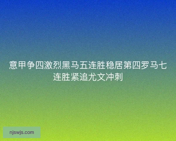 意甲争四激烈黑马五连胜稳居第四罗马七连胜紧追尤文冲刺 意甲争四激烈黑马五连胜稳居第四罗马七连胜紧追尤文冲刺
